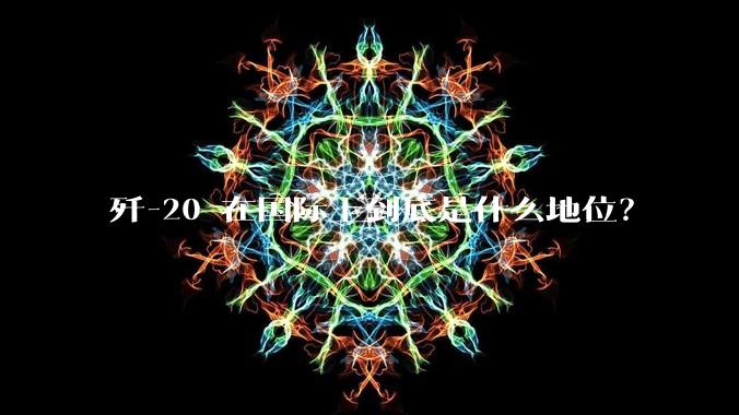 歼-20 在国际上到底是什么地位？