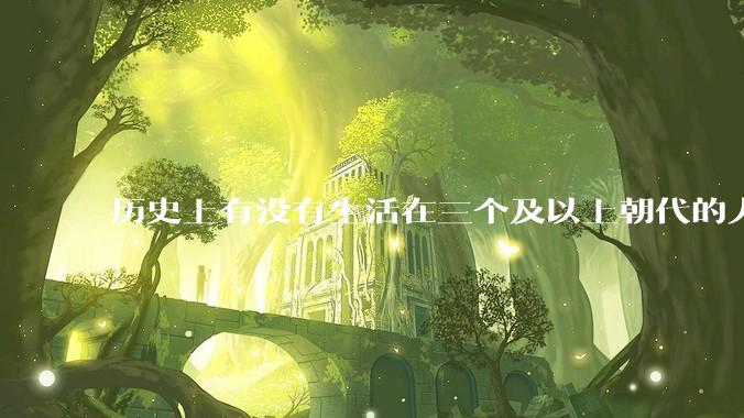 历史上有没有生活在三个及以上朝代的人？